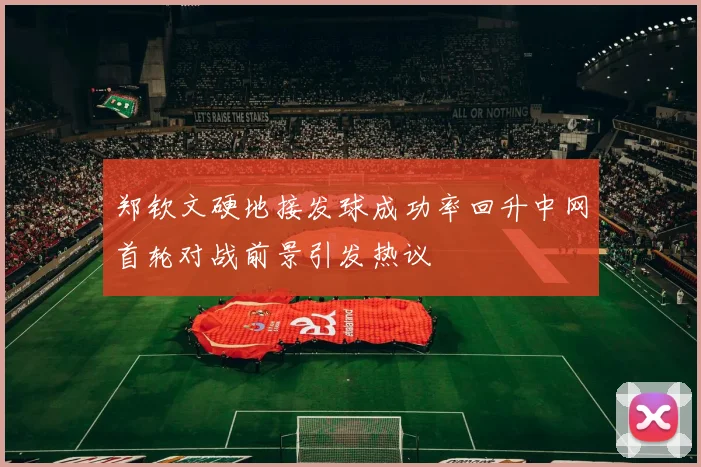 郑钦文硬地接发球成功率回升中网首轮对战前景引发热议
