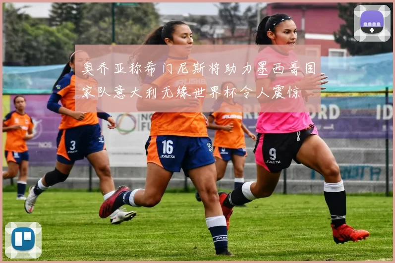 奥乔亚称希门尼斯将助力墨西哥国家队意大利无缘世界杯令人震惊