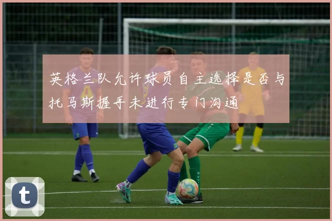 英格兰队允许球员自主选择是否与托马斯握手未进行专门沟通
