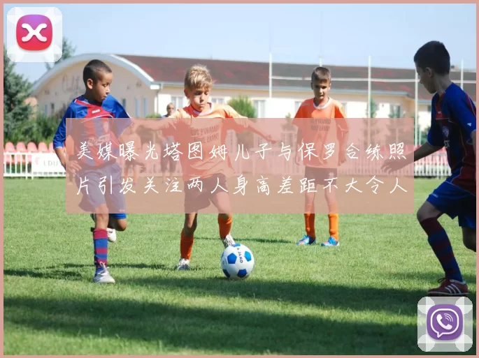 美媒曝光塔图姆儿子与保罗合练照片引发关注两人身高差距不大令人惊讶