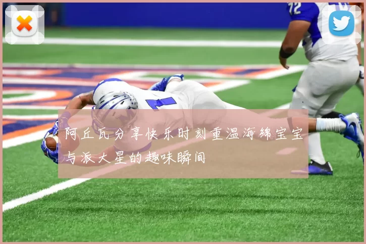 阿丘瓦分享快乐时刻重温海绵宝宝与派大星的趣味瞬间