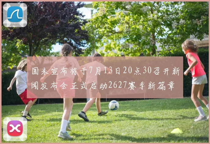国米宣布将于7月13日20点30召开新闻发布会正式启动2627赛季新篇章