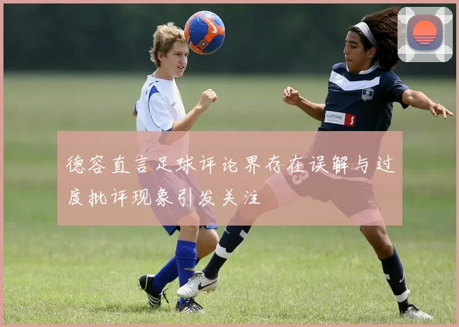 德容直言足球评论界存在误解与过度批评现象引发关注