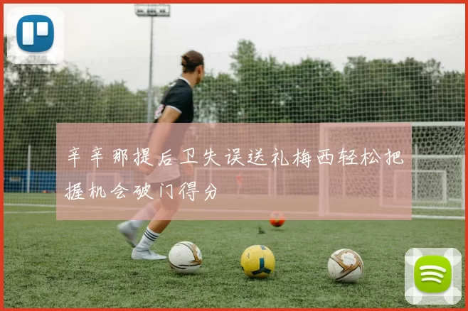 辛辛那提后卫失误送礼梅西轻松把握机会破门得分