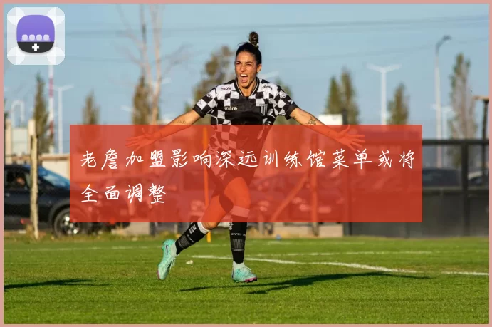 老詹加盟影响深远训练馆菜单或将全面调整