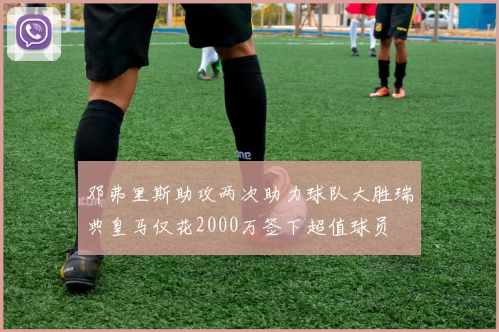 邓弗里斯助攻两次助力球队大胜瑞典皇马仅花2000万签下超值球员