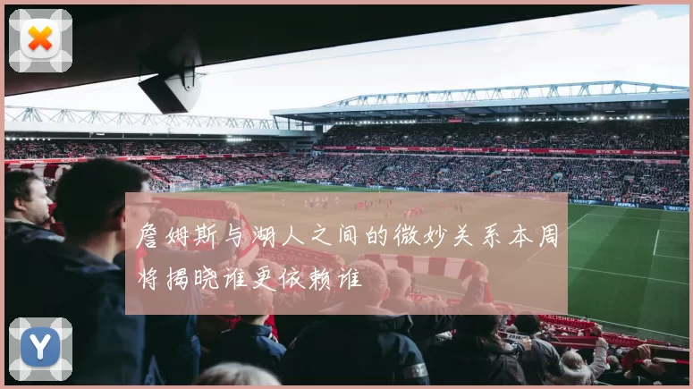 詹姆斯与湖人之间的微妙关系本周将揭晓谁更依赖谁