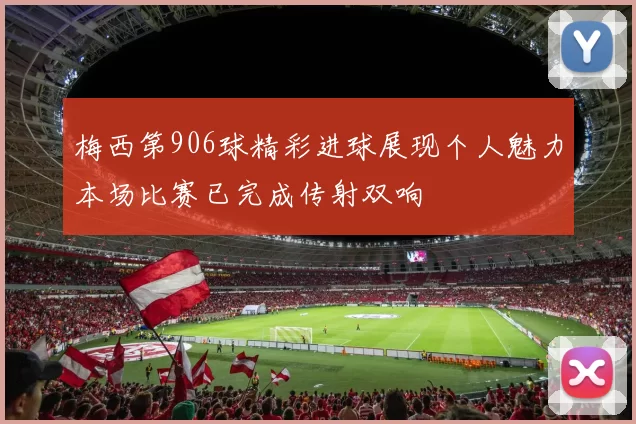 梅西第906球精彩进球展现个人魅力本场比赛已完成传射双响