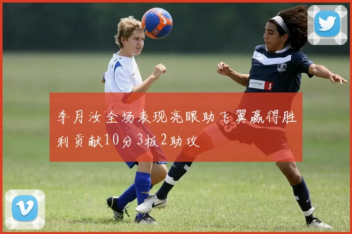 李月汝全场表现亮眼助飞翼赢得胜利贡献10分3板2助攻