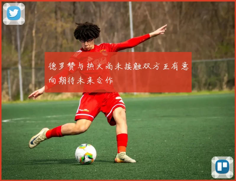 德罗赞与热火尚未接触双方互有意向期待未来合作
