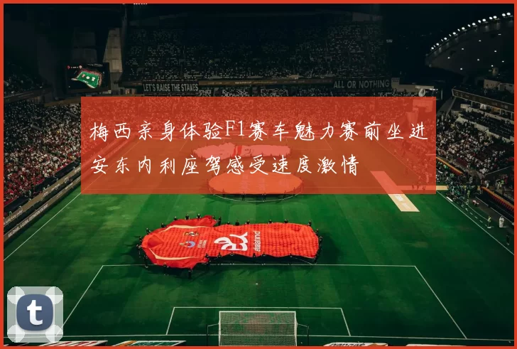 梅西亲身体验F1赛车魅力赛前坐进安东内利座驾感受速度激情
