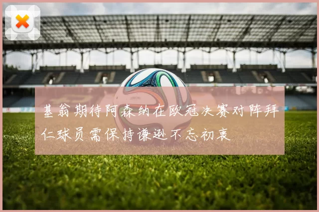 基翁期待阿森纳在欧冠决赛对阵拜仁球员需保持谦逊不忘初衷