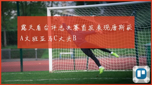 露天看台评总决赛首发表现唐斯获A文班亚马C大头B