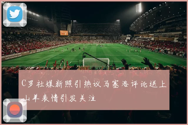 C罗社媒新照引热议马塞洛评论送上山羊表情引发关注