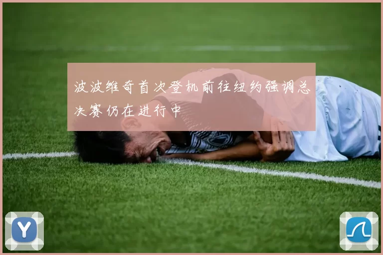 波波维奇首次登机前往纽约强调总决赛仍在进行中