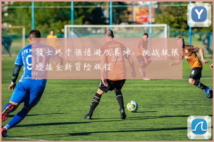 骑士终于领悟游戏真谛，挑战极限迎接全新冒险旅程