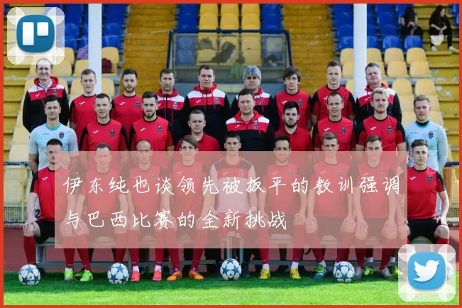 伊东纯也谈领先被扳平的教训强调与巴西比赛的全新挑战