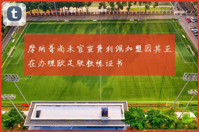 摩纳哥尚未官宣费利佩加盟因其正在办理欧足联教练证书