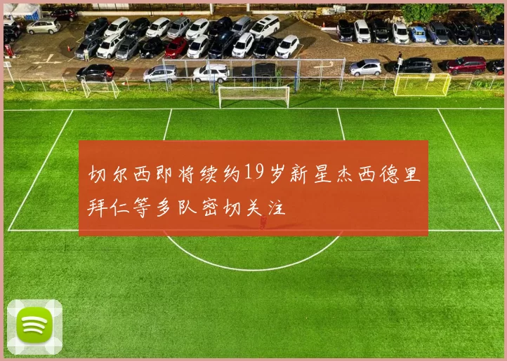 切尔西即将续约19岁新星杰西德里拜仁等多队密切关注