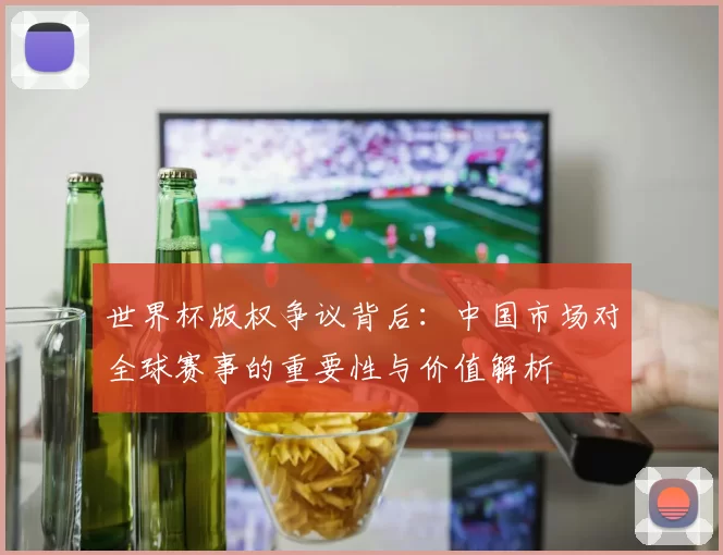 世界杯版权争议背后：中国市场对全球赛事的重要性与价值解析