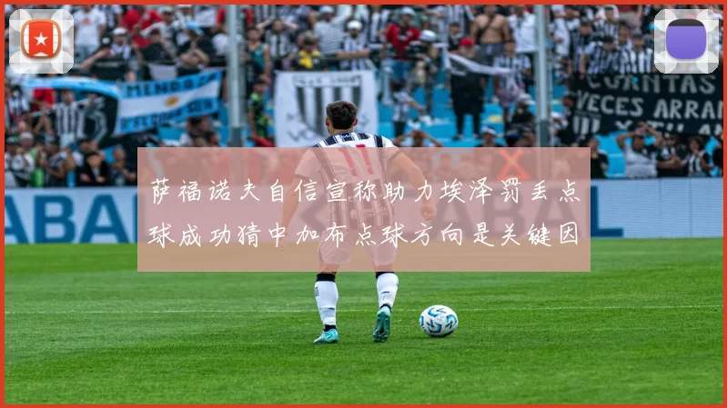 萨福诺夫自信宣称助力埃泽罚丢点球成功猜中加布点球方向是关键因素