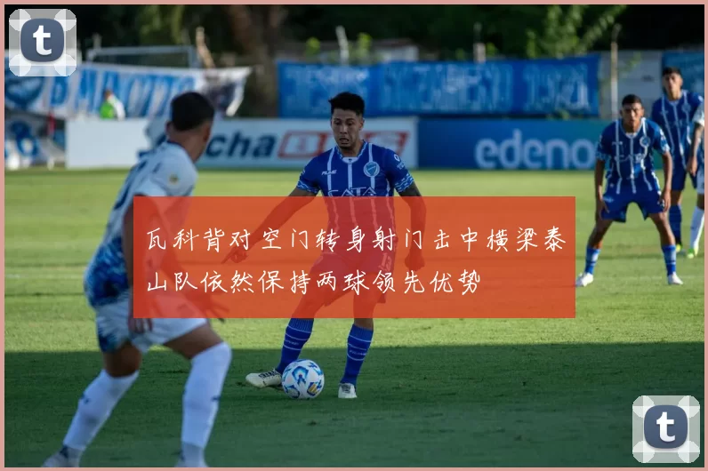 瓦科背对空门转身射门击中横梁泰山队依然保持两球领先优势