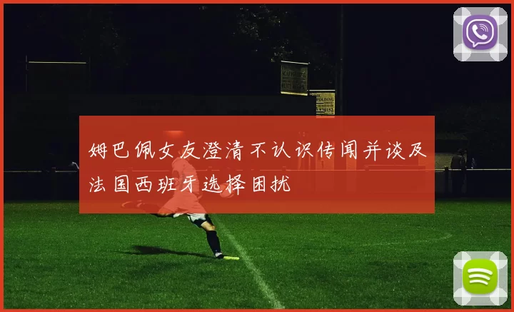 姆巴佩女友澄清不认识传闻并谈及法国西班牙选择困扰